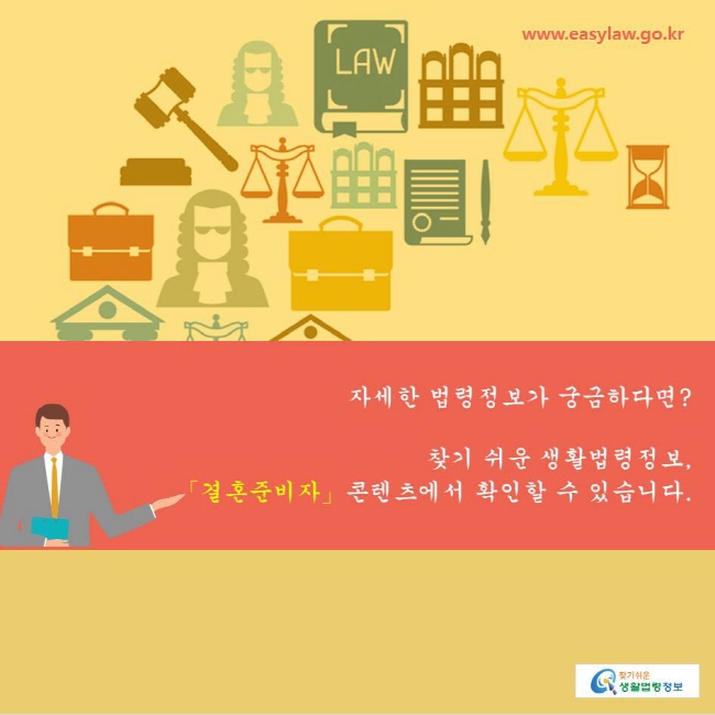 www.easylaw.go.kr 찾기쉬운생활법령정보
자세한 법령정보가 궁금하다면?  
찾기 쉬운 생활법령정보, 
「결혼준비자」콘텐츠에서 확인할 수 있습니다.  