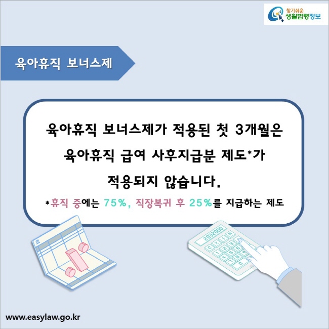 육아휴직 보너스제

육아휴직 보너스제가 적용된 첫 3개월은 
육아휴직 급여 사후지급분 제도*가 
적용되지 않습니다.
*휴직 중에는 75%, 직장복귀 후 25%를 지급하는 제도