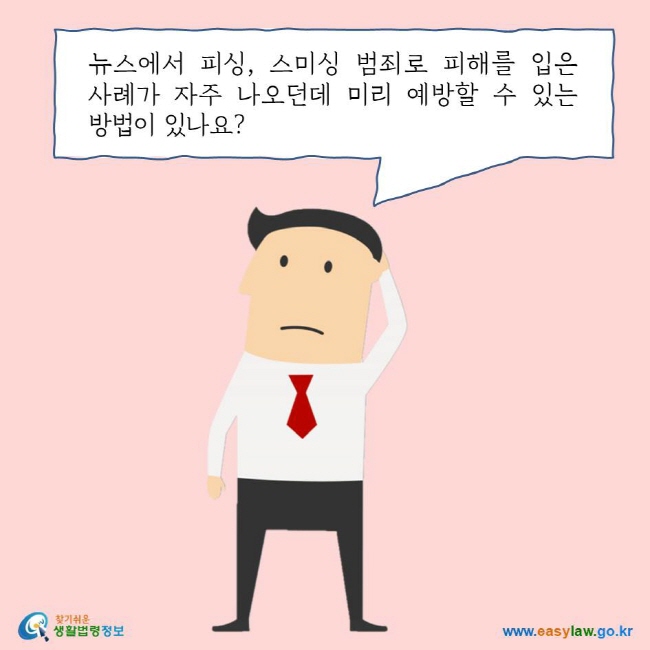 뉴스에서 피싱, 스미싱 범죄로 피해를 입은 사례가 자주 나오던데 미리 예방할 수 있는 방법이 있나요?
찾기쉬운 생활법령정보 로고
www.easylaw.go.kr