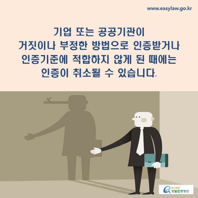 기업 또는 공공기관이 거짓이나 부정한 방법으로 인증받거나 인증기준에 적합하지 않게 된 때에는 인증이 취소될 수 있습니다. 