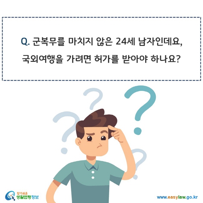 www.easylaw.go.kr Q. 군복무를 마치지 않은 24세 남자인데요, 국외여행을 가려면 허가를 받아야 하나요?