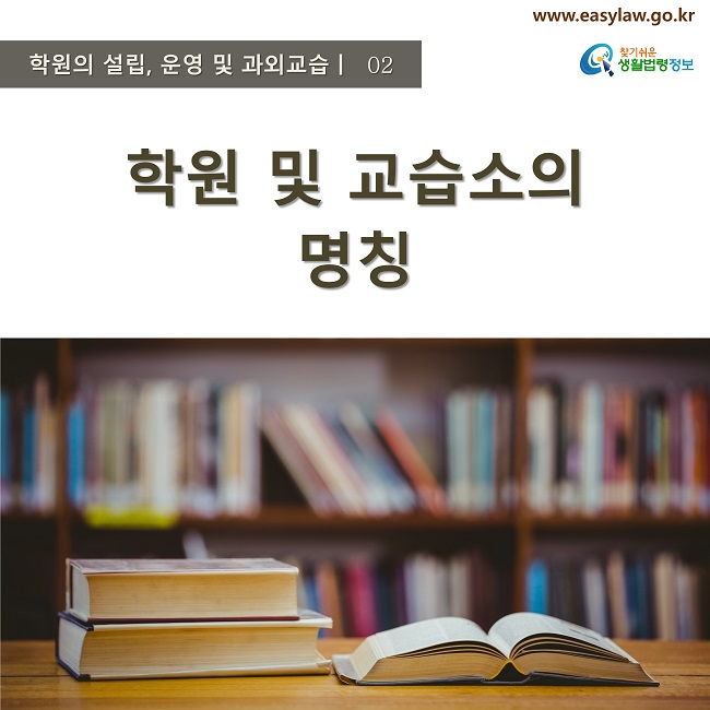 학원의 설립, 운영 및 과외교습ㅣ  02
www.easylaw.go.kr
찾기쉬운 생활법령정보 로고
학원 및 교습소의 명칭