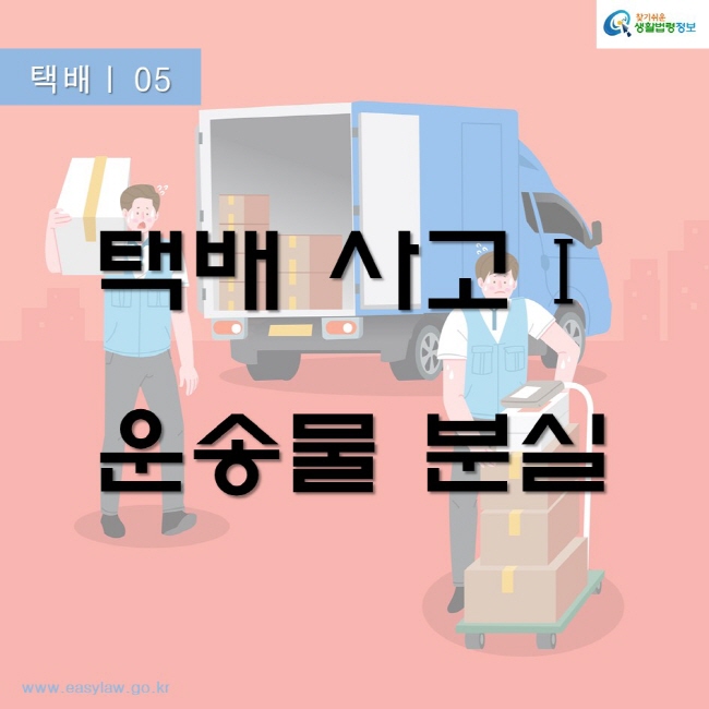 택배 05
택배사고 운송물 분실
찾기쉬운생활법령정보
www.easylaw.go.kr
