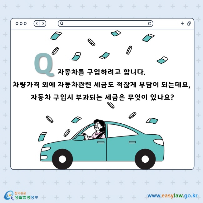 Q. 자동차를 구입하려고 합니다. 차량가격 외에 자동차관련 세금도 적잖게 부담이 되는데요, 자동차 구입시 부과되는 세금은 무엇이 있나요?