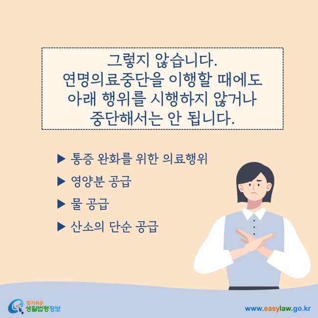 그렇지 않습니다.연명의료중단을 이행할 때에도 통증 완화를 위한 의료행위, 영양분 공급, 물 공급, 산소의 단순 공급을 시행하지 않거나 중단해서는 안 됩니다.