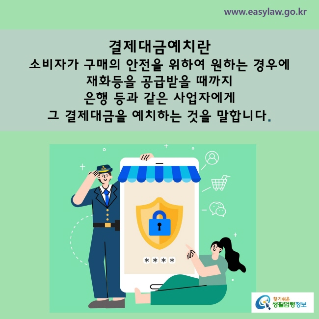 결제대금예치란 
☞소비자가 구매의 안전을 위하여 원하는 경우에 재화등을 공급받을 때까지 은행과 같은 사업자에게 그 결제대금을 예치하는 것을 말합니다.