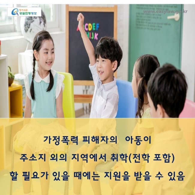 가정폭력 피해자의  아동이
주소지 외의 지역에서 취학(전학 포함) 
할 필요가 있을 때에는 지원을 받을 수 있음
www.easylaw.go.kr
