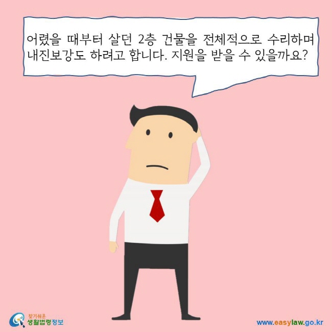 어렸을 때부터 살던 2층 건물을 전체적으로 수리하며  내진보강도 하려고 합니다. 지원을 받을 수 있을까요? 찾기쉬운 생활법령정보 로고 www.easylaw.go.kr