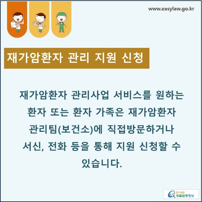 재가암환자 관리 지원 신청: 재가암환자 관리사업 서비스를 원하는 환자 또는 환자 가족은 재가암환자 관리팀(보건소)에 직접방문하거나 서신, 전화 등을 통해 지원 신청할 수 있습니다. 
