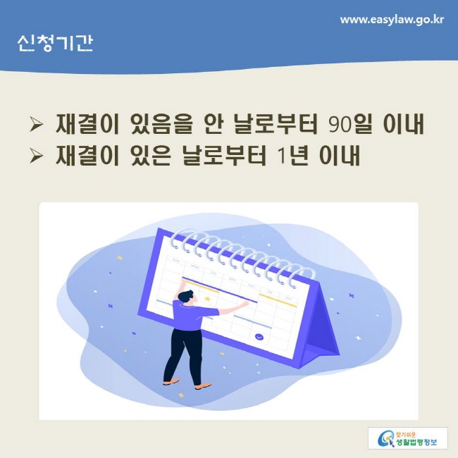 www.easylaw.go.kr 신청기간 ▶ 재결이 있음을 안 날로부터 90일 이내 ▶ 재결이 있은 날로부터 1년 이내