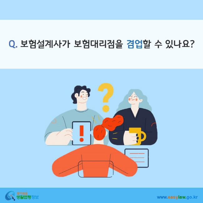 www.easylaw.go.kr Q. 보험설계사가 보험대리점을 겸업할 수 있나요?