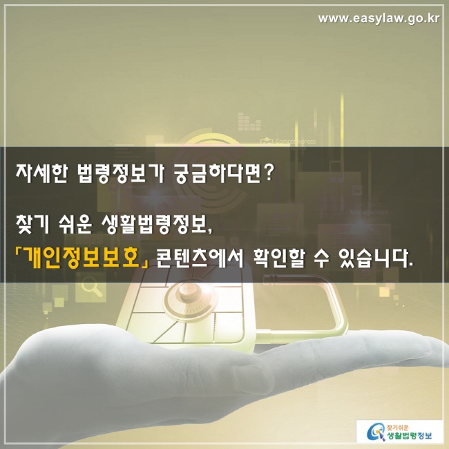 자세한 법령정보가 궁금하다면? 찾기 쉬운 생활법령정보, 「개인정보보호」 콘텐츠에서 확인할 수 있습니다.