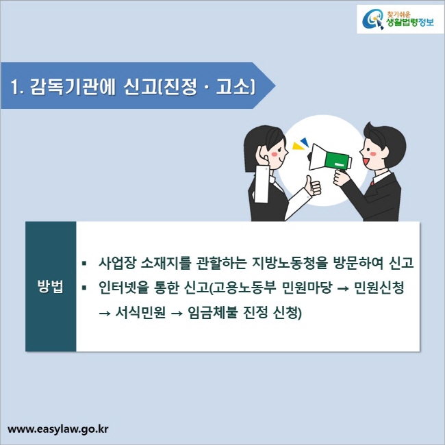 1. 감독기관에 신고(진정ㆍ고소)_방법

● 사업장 소재지를 관할하는 지방노동청을 방문하여 신고
● 인터넷을 통한 신고(고용노동부 민원마당 → 민원신청 → 서식민원 → 임금체불 진정 신청)