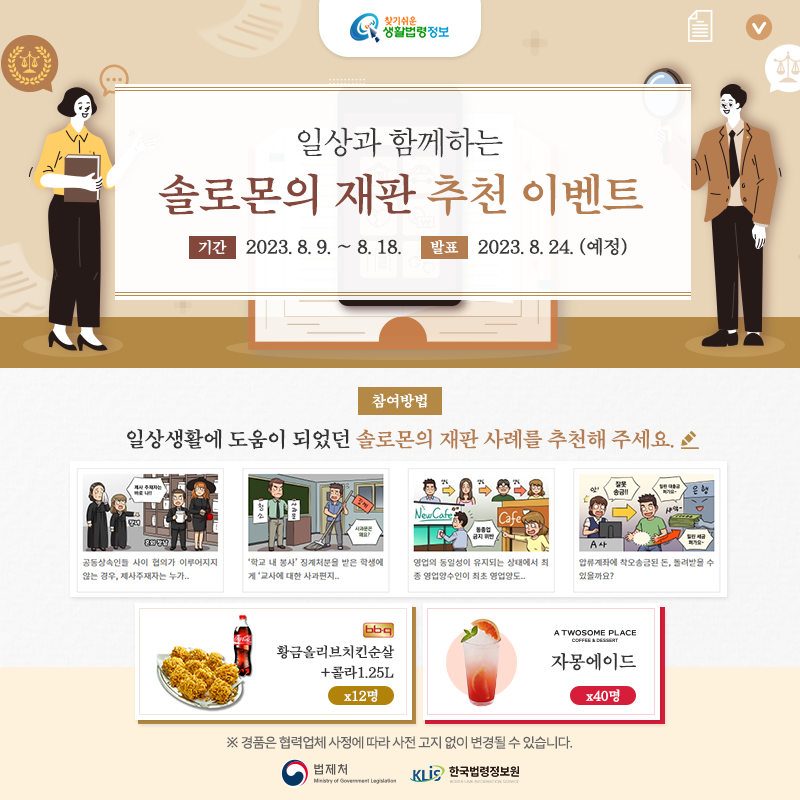 찾기 쉬운 생활법령정보 일상과 함께하는 솔로몬의 재판 추천 이벤트 기간: 2023. 8. 9. ~ 8. 18. 발표: 2023. 8. 24.(예정) 참여방법 일상생활에 도움이 되었던 솔로몬의 재판 사례를 추천해 주세요. ※경품은 협력업체 사정에 따라 사전 고지 없이 변경될 수 있습니다. 법제처 한국법령정보원 찾기 쉬운 생활법령정보 일상과 함께하는 솔로몬의 재판 추천 이벤트 기간: 2023. 8. 9. ~ 8. 18. 발표: 2023. 8. 24.(예정) 참여방법 일상생활에 도움이 되었던 솔로몬의 재판 사례를 추천해 주세요. ※경품은 협력업체 사정에 따라 사전 고지 없이 변경될 수 있습니다. 법제처 한국법령정보원
