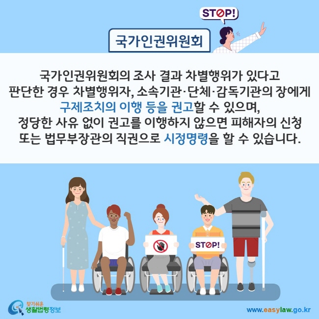 국가인권위원회: 국가인권위원회의 조사 결과 차별행위가 있다고 판단한 경우 차별행위자, 소속기관·단체·감독기관의 장에게 구제조치의 이행 등을 권고할 수 있으며, 정당한 사유 없이 권고를 이행하지 않으면 피해자의 신청 또는 법무부장관의 직권으로 시정명령을 할 수 있습니다. 찾기쉬운 생활법령정보(www.easylaw.go.kr)