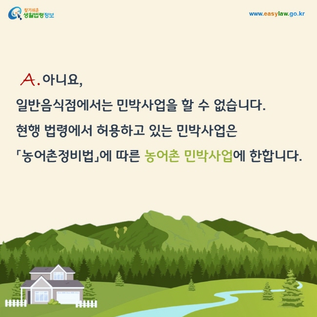 A. 아니요, 일반음식점에서는 민박사업을 할 수 없습니다. 현행 법령에서 허용하고 있는 민박사업은 「농어촌정비법」에 따른 농어촌 민박사업에 한합니다.