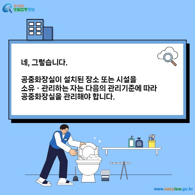 네, 그렇습니다.  공중화장실이 설치된 장소 또는 시설을  소유ㆍ관리하는 자는 다음의 관리기준에 따라  공중화장실을 관리해야 합니다.