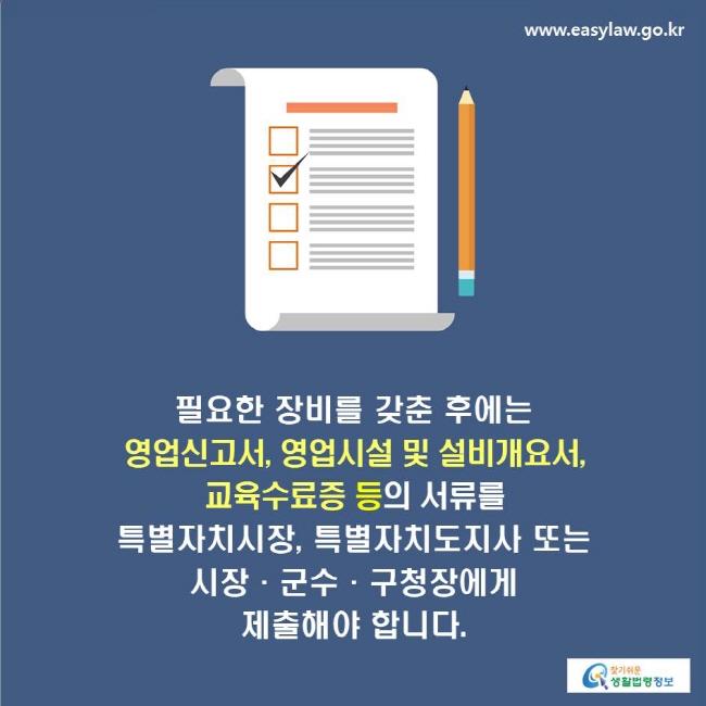 필요한 장비를 갖춘 후에는 영업신고서, 영업시설 및 설비개요서, 교육수료증 등의 서류를 특별자치시장, 특별자치도지사 또는 시장·군수·구청장에게 제출해야 합니다.