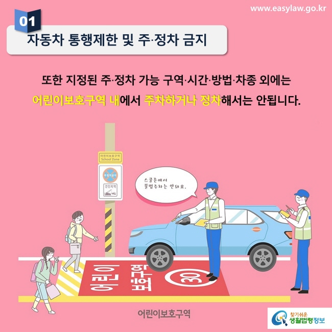 01. 자동차 통행제한 및 주·정차 금지

또한 지정된 주·정차 가능 구역·시간·방법·차종 외에는 어린이보호구역 내에서 주차하거나 정차해서는 안됩니다.   