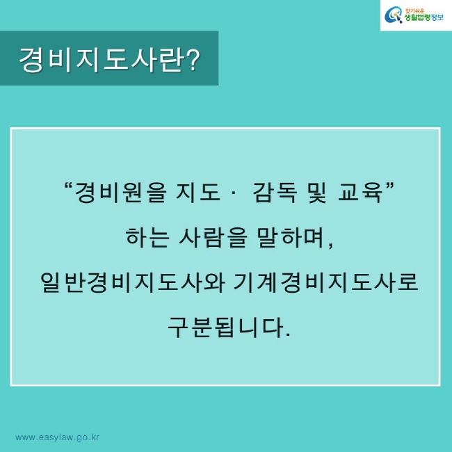 찾기쉬운생활법령정보 로고
www.easylaw.go.kr
경비지도사란?
“경비원을 지도· 감독 및 교육”
하는 사람을 말하며,
일반경비지도사와 기계경비지도사로 
구분됩니다.
