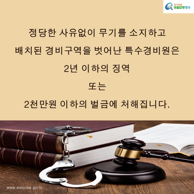 찾기쉬운생활법령정보 로고
www.easylaw.go.kr
정당한 사유없이 무기를 소지하고 배치된 경비구역을 벗어난 특수경비원은 2년 이하의 징역 또는 2천만원 이하의 벌금에 처해집니다.
