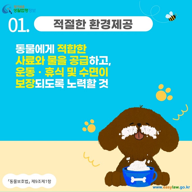 01. 적절한 환경제공 동물에게 적합한  사료와 물을 공급하고,  운동ㆍ휴식 및 수면이  보장되도록 노력할 것 「동물보호법」  제9조제1항