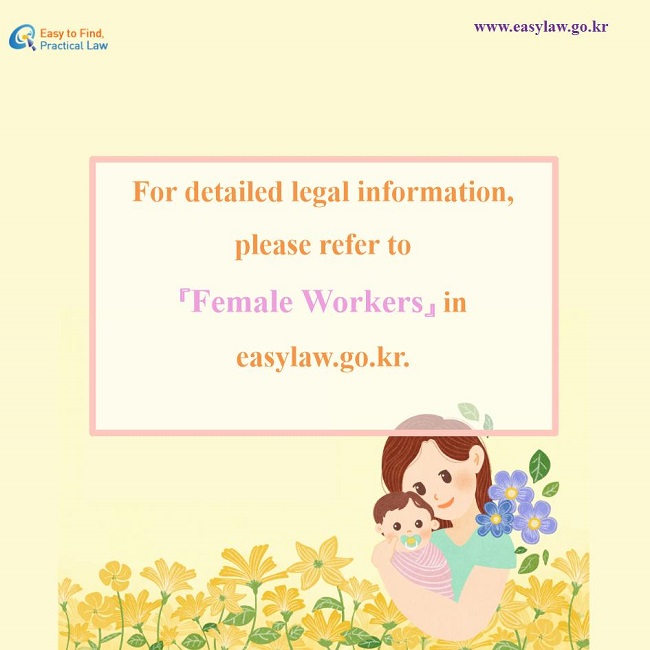 For detailed legal information, please refer to  『Female Workers』 in easylaw.go.kr. 