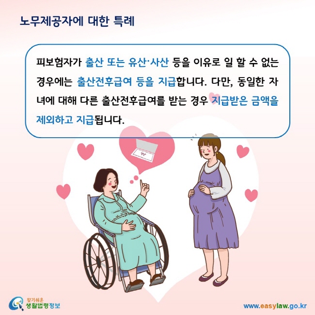 노무제공자에 대한 특례 피보험자가 출산 또는 유산·사산 등을 이유로 일 할 수 없는 경우에는 출산전후급여 등을 지급합니다. 다만, 동일한 자녀에 대해 다른 출산전후급여를 받는 경우 지급받은 금액을 제외하고 지급됩니다.  