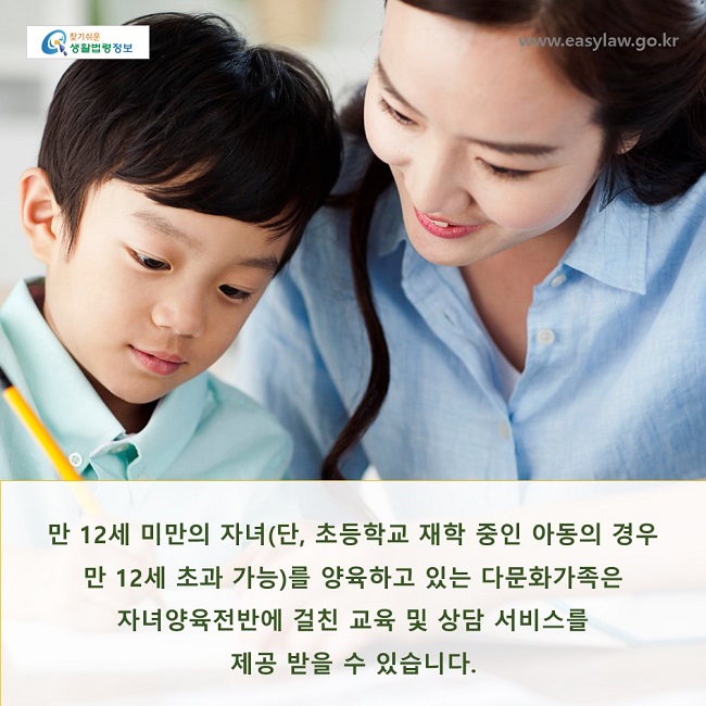 만 12세 미만의 자녀(단, 초등학교 재학중인 아동의 경우 만 12세 초과 가능)를 양육하고 있는 다문화가족은 자녀양육전반에 걸친 교육 및 상담 서비스를 제공 받을 수 있습니다.