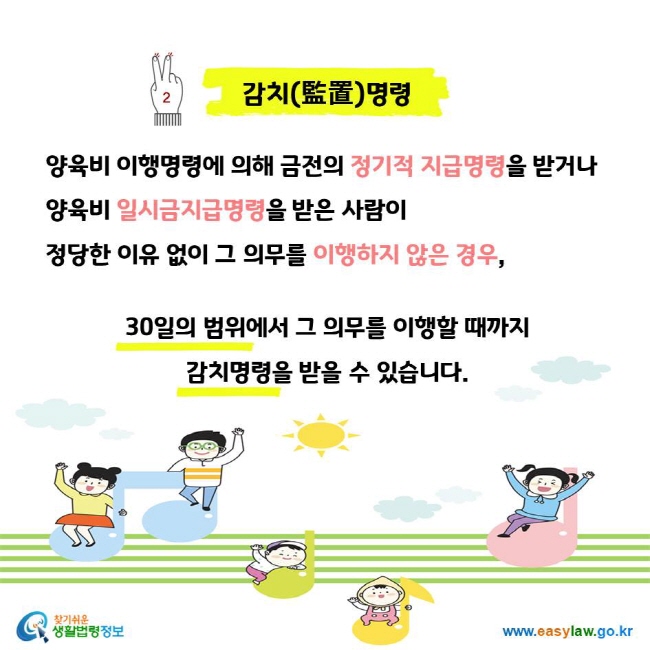 2 감치(監置)명령 양육비 이행명령에 의해 금전의 정기적 지급명령을 받거나 양육비 일시금지급명령을 받은 사람이 정당한 이유 없이 그 의무를 이행하지 않은 경우, 30일의 범위에서 그 의무를 이행할 때까지 감치명령을 받을 수 있습니다.