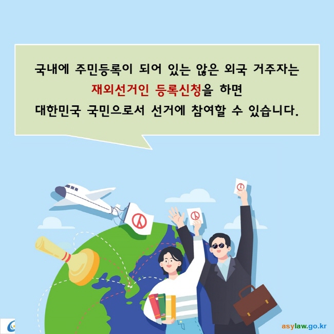 국내에 주민등록이 되어 있는 않은 외국 거주자는
재외선거인 등록신청을 하면 대한민국 국민으로서 선거에 참여할 수 있습니다.