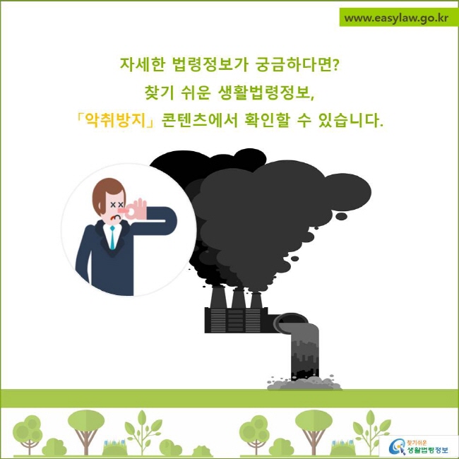 자세한 법령정보가 궁금하다면?
찾기 쉬운 생활법령정보, 
악취방지콘텐츠에서 확인할 수 있습니다.
찾기쉬운 생활법령정보 로고
www.easylaw.go.kr