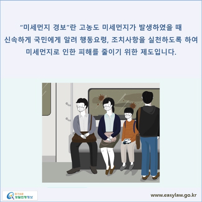 “미세먼지 경보”란 고농도 미세먼지가 발생하였을 때 신속하게 국민에게 알려 행동요령, 조치사항을 실천하도록 하여 미세먼지로 인한 피해를 줄이기 위한 제도입니다.