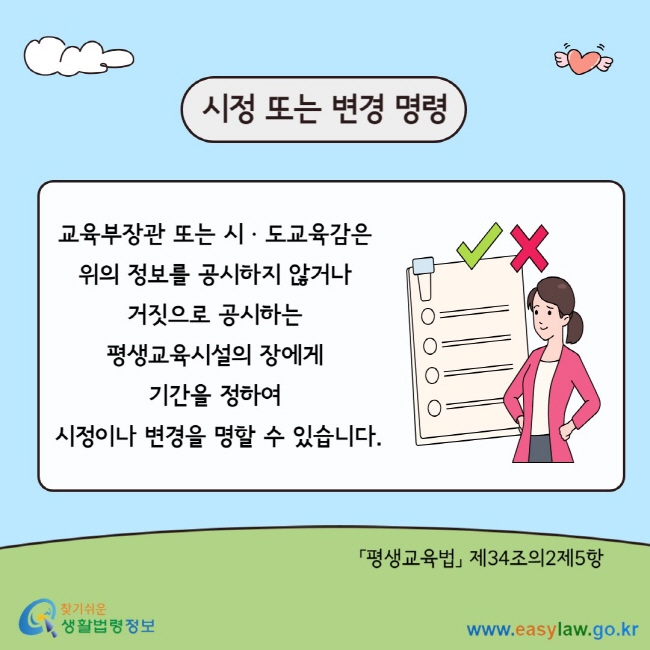 시정 또는 변경 명령 교육부장관 또는 시ㆍ도교육감은&nbsp; 위의 정보를 공시하지 않거나&nbsp; 거짓으로 공시하는&nbsp; 평생교육시설의 장에게&nbsp; 기간을 정하여&nbsp; 시정이나 변경을 명할 수 있습니다. 「평생교육법」 제34조의2제5항&nbsp;