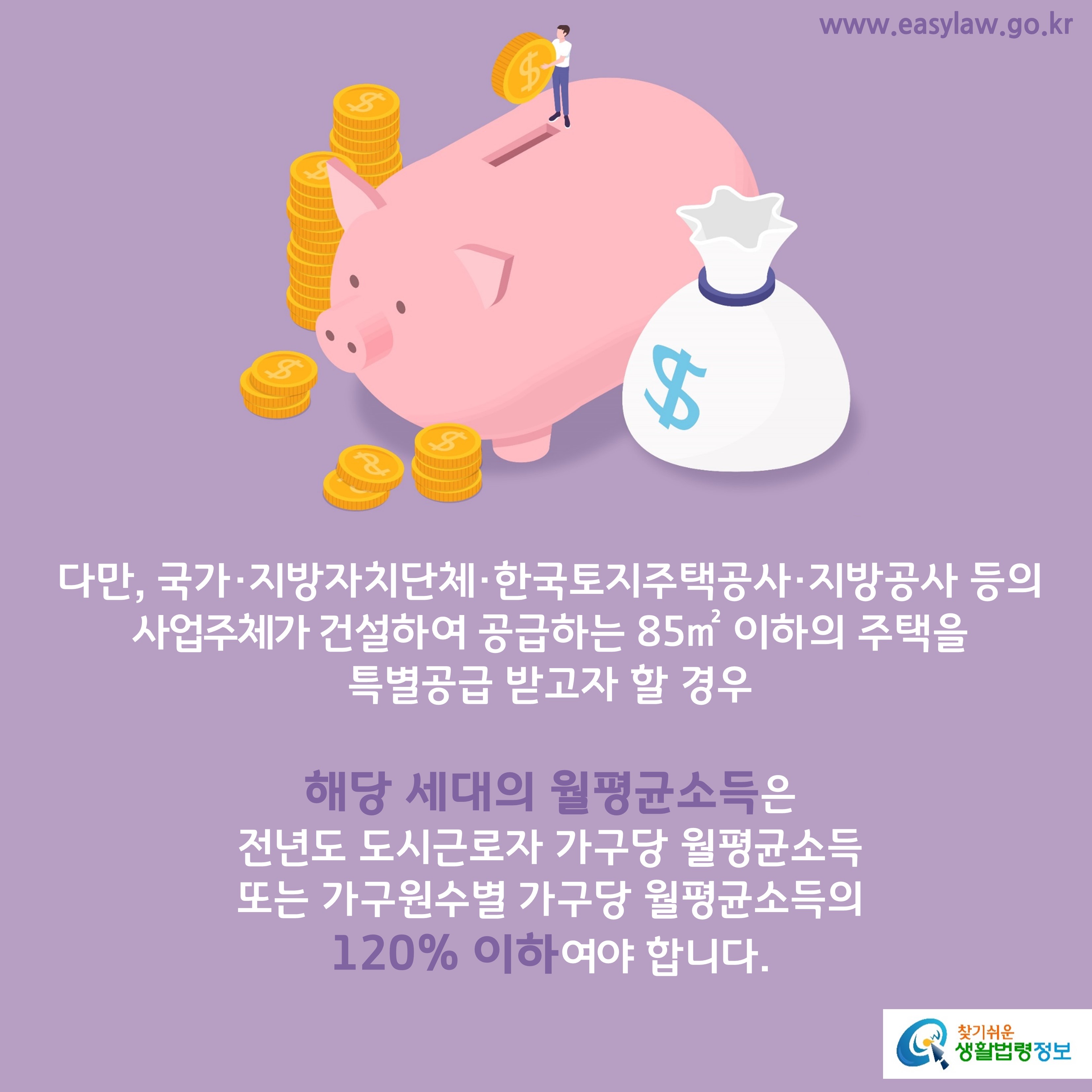 다만, 국가·지방자치단체·한국토지주택공사·지방공사인 
사업주체가 건설하여 공급하는 85㎡ 이하의 주택을 
특별공급 받고자 할 경우 
해당 세대의 월평균소득은 
전년도 도시근로자 가구당 월평균소득
또는 가구원수별 가구당 월평균소득의 
120% 이하여야 합니다.
