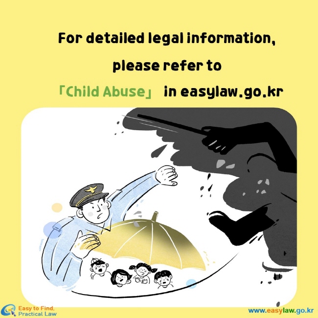 For detailed legal information, please refer to「Child Abuse」 in easylaw.go.kr