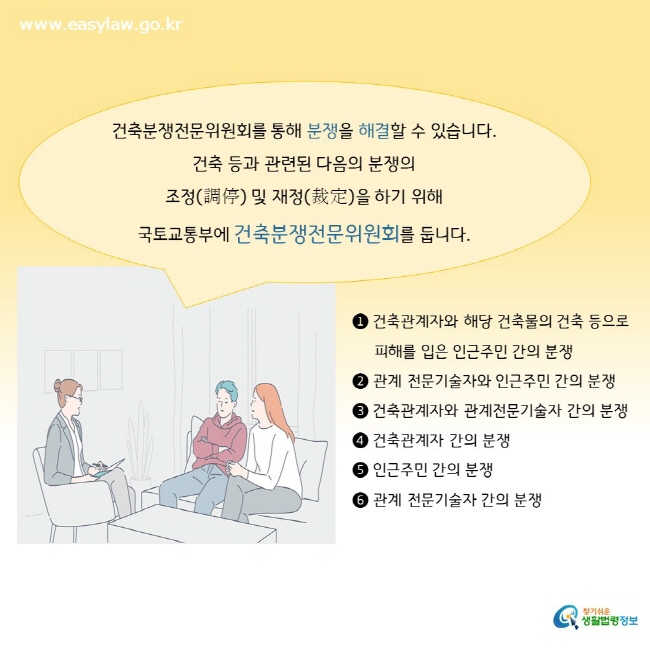 건축분쟁전문위원회를 통해 분쟁을 해결할 수 있습니다. 건축 등과 관련된 다음의 분쟁의  조정(調停) 및 재정(裁定)을 하기 위해  국토교통부에 건축분쟁전문위원회를 둡니다.