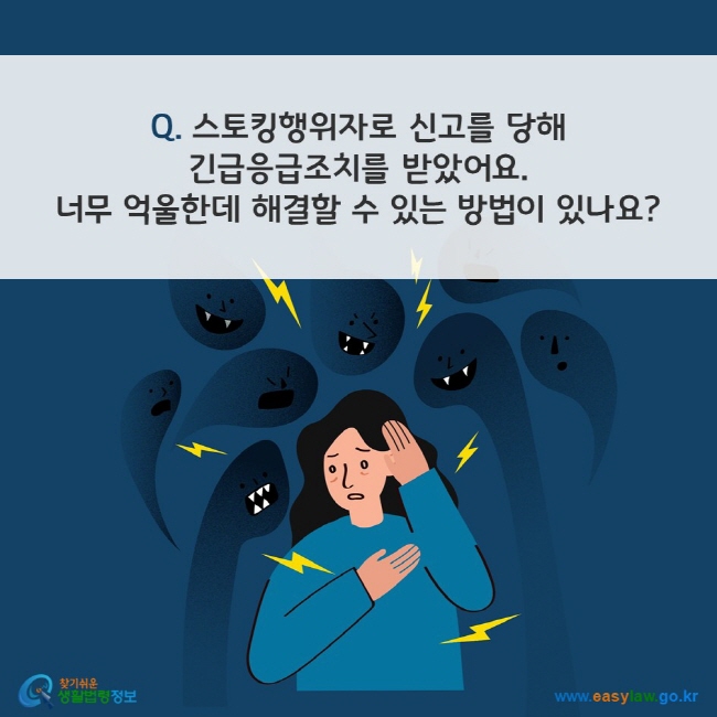 Q. 스토킹행위자로 신고를 당해 긴급응급조치를 받았어요. 너무 억울한데 해결할 수 있는 방법이 있나요? 찾기쉬운 생활법령정보(www.easylaw.go.kr)