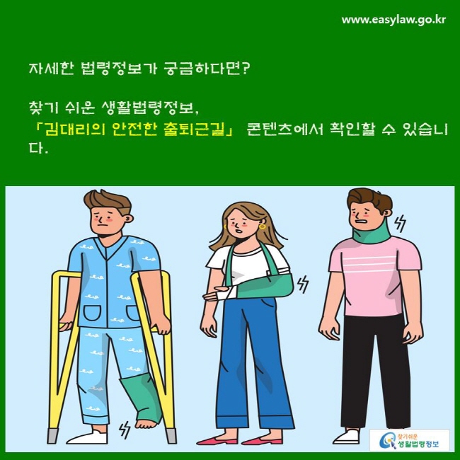 자세한 법령정보가 궁금하다면? 찾기 쉬운 생활법령정보, 「김대리의 안전한 출퇴근길」 콘텐츠에서 확인할 수 있습니다.