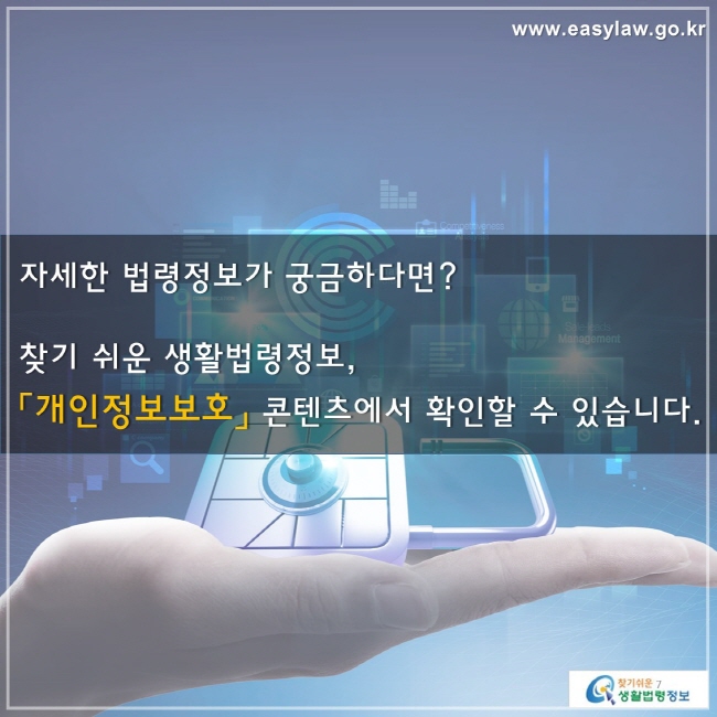 자세한 법령정보가 궁금하다면? 찾기 쉬운 생활법령정보, 「개인정보보호」 콘텐츠에서 확인할 수 있습니다.