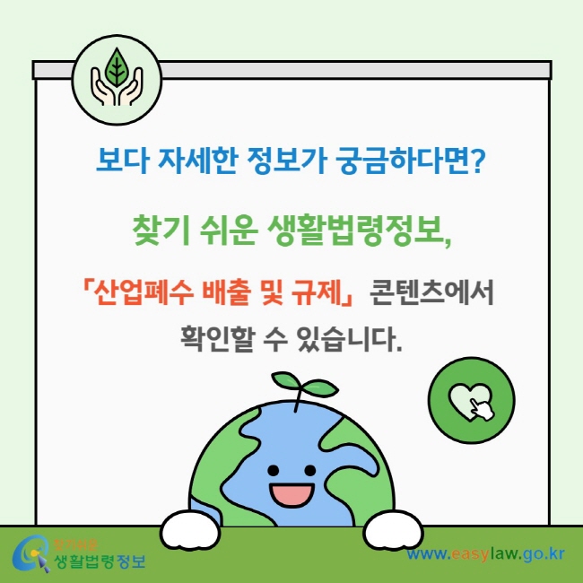보다 자세한 정보가 궁금하다면? 찾기 쉬운 생활법령정보, 「산업폐수 배출 및 규제」&nbsp; 콘텐츠에서&nbsp;확인할 수 있습니다.