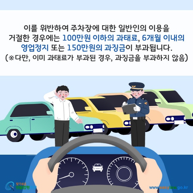 이를 위반하여 주차장에 대한 일반인의 이용을 거절한 경우에는 100만원 이하의 과태료, 6개월 이내의 영업정지 또는 150만원의 과징금이 부과됩니다. (※다만, 이미 과태료가 부과된 경우, 과징금을 부과하지 않음) 찾기쉬운 생활법령정보(www.easylaw.go.kr)