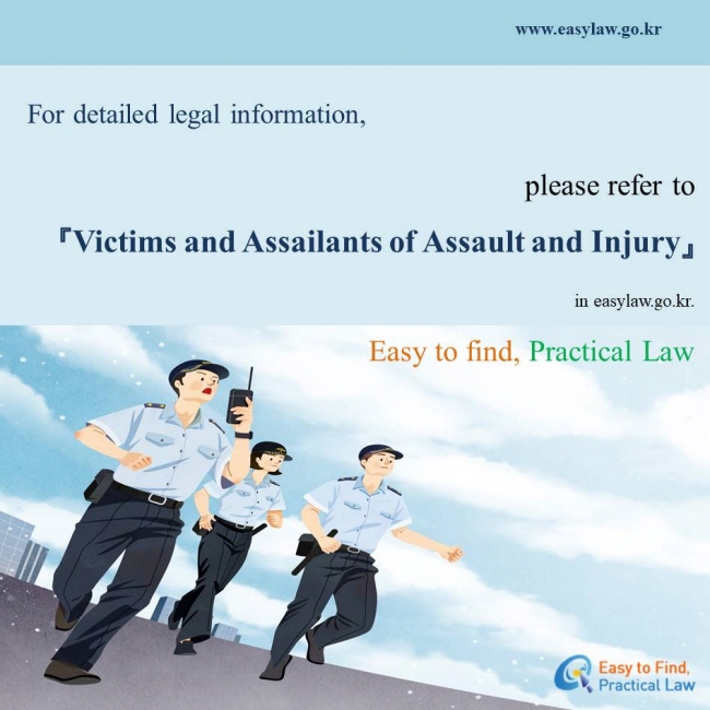 For detailed legal information,      please refer to  『Victims and Assailants of Assault and Injury』 in easylaw.go.kr. 