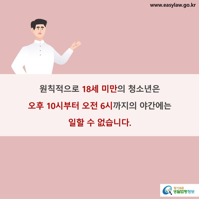 원칙적으로 18세 미만의 청소년은 오후 10시부터 오전 6시까지의 야간에는 일할 수 없습니다.