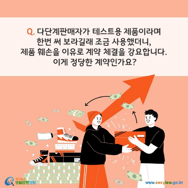 Q. 다단계판매자가 테스트용 제품이라며 한번 써 보라길래 조금 사용했더니, 제품 훼손을 이유로 계약 체결을 강요합니다. 이게 정당한 계약인가요? 찾기쉬운 생활법령정보(www.easylaw.go.kr)