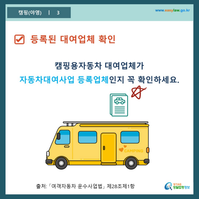 www.easylaw.go.kr □ 등록된 대여업체 확인 캠핑용자동차 대여업체가 자동차대여사업 등록업체인지 꼭 확인하세요. 출처: 「여객자동차 운수사업법」 제28조제1항