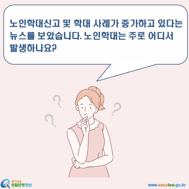 노인학대 2. 노인학대의 개념 및 발생현황 www.easylaw.go.kr 찾기쉬운 생활법령정보 로고 노인학대신고 및 학대 사례가 증가하고 있다는 뉴스를 보았습니다. 노인학대는 주로 어디서 발생하나요?