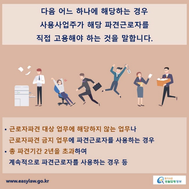 다음 어느 하나에 해당하는 경우 사용사업주가 해당 파견근로자를 직접 고용해야 하는 것을 말합니다.
• 근로자파견 대상 업무에 해당하지 않는 업무나 근로자파견 금지 업무에 파견근로자를 사용하는 경우
• 총 파견기간 2년을 초과하여 계속적으로 파견근로자를 사용하는 경우 등