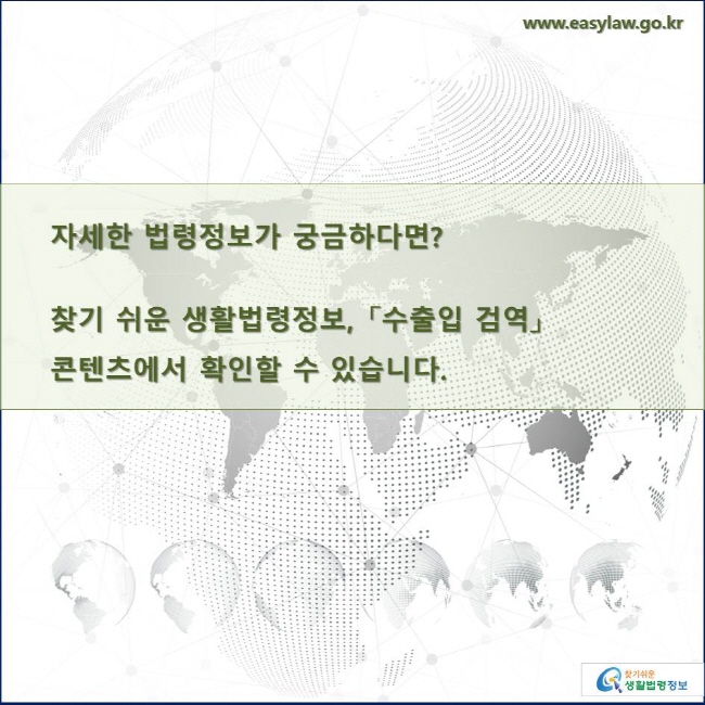 자세한 법령정보가 궁금하다면?

찾기 쉬운 생활법령정보, 「수출입 검역」 
콘텐츠에서 확인할 수 있습니다. 
