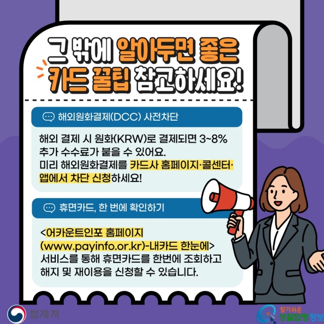 그 밖에 알아두면 좋은&nbsp;카드 꿀팁 참고하세요! 해외원화결제(DCC) 사전차단    해외 결제 시 원화(KRW)로 결제되면 3~8% 추가 수수료가 붙을 수 있어요. 미리 해외원화결제를 카드사 홈페이지·콜센터·앱에서 차단 신청하세요! 휴면카드, 한 번에 확인하기 어카운트인포 홈페이지(www.payinfo.or.kr)-내카드 한눈에&nbsp;서비스를 통해 휴면카드를 한번에 조회하고 해지 및 재이용을 신청할 수 있습니다.